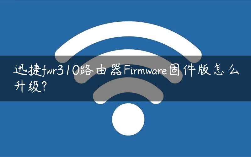 迅捷fwr310路由器Firmware固件版怎么升级?