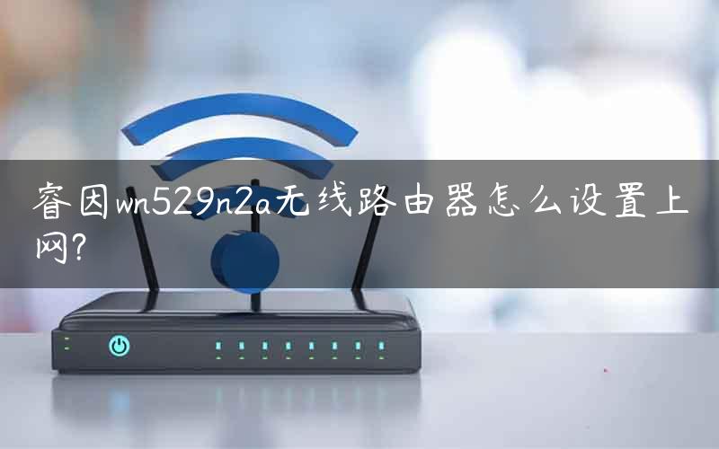 睿因wn529n2a无线路由器怎么设置上网?