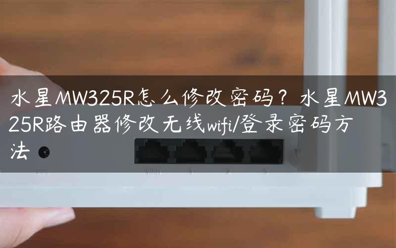 水星MW325R怎么修改密码？水星MW325R路由器修改无线wifi/登录密码方法