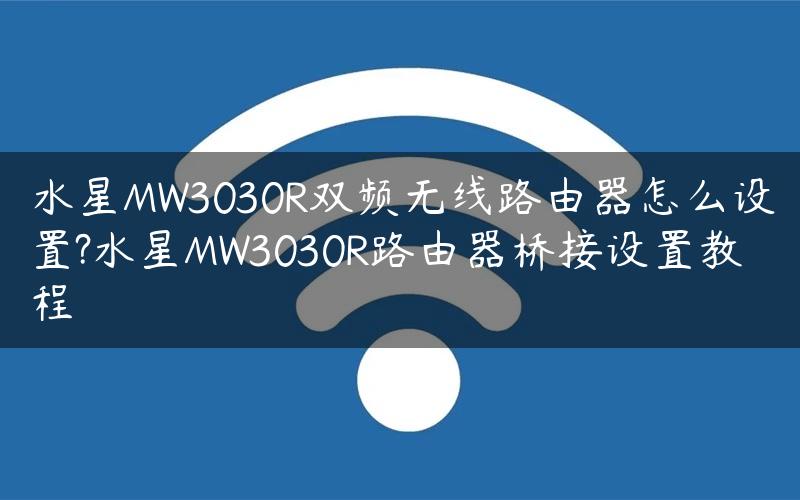 水星MW3030R双频无线路由器怎么设置?水星MW3030R路由器桥接设置教程
