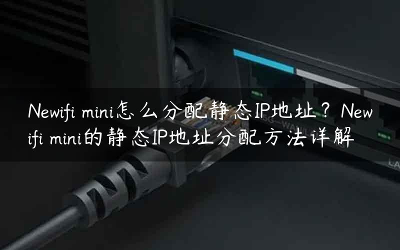Newifi mini怎么分配静态IP地址？Newifi mini的静态IP地址分配方法详解