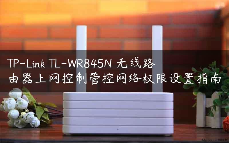 TP-Link TL-WR845N 无线路由器上网控制管控网络权限设置指南