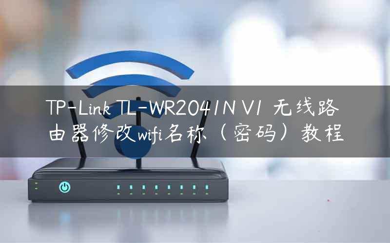 TP-Link TL-WR2041N V1 无线路由器修改wifi名称（密码）教程