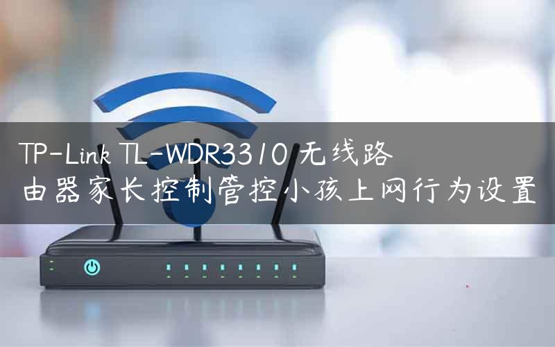 TP-Link TL-WDR3310 无线路由器家长控制管控小孩上网行为设置