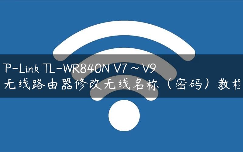 TP-Link TL-WR840N V7~V9 无线路由器修改无线名称（密码）教程