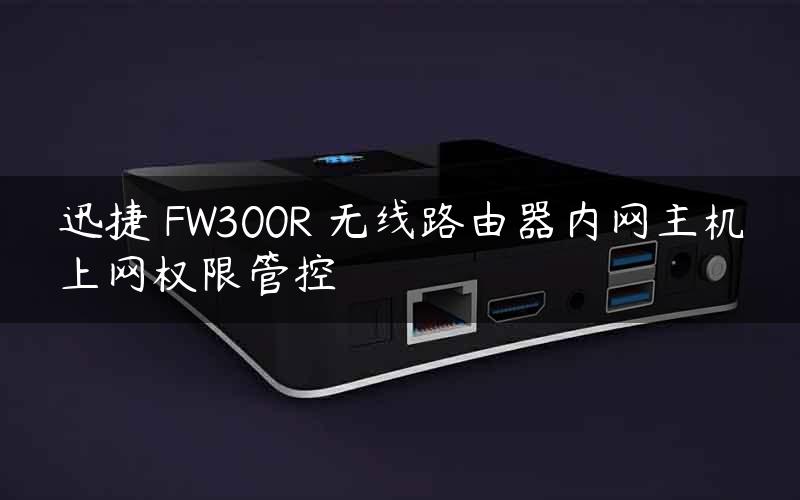 迅捷 FW300R 无线路由器内网主机上网权限管控