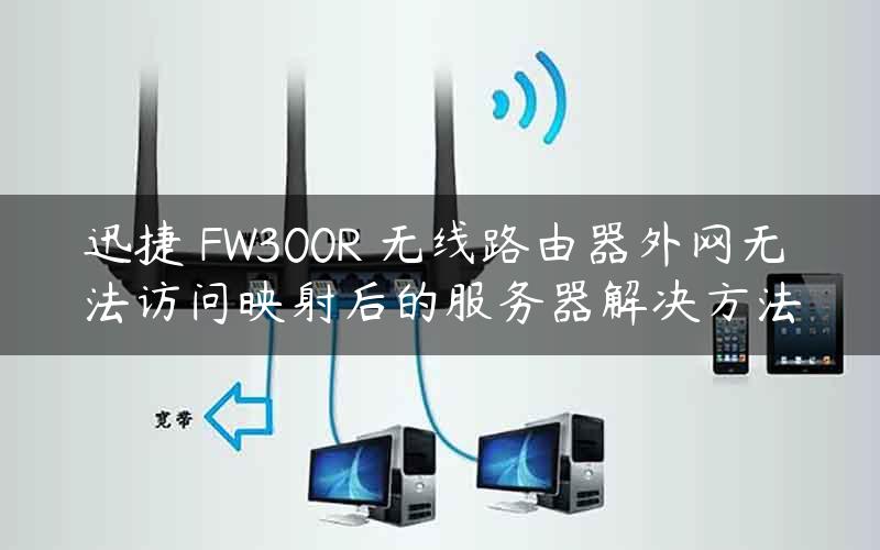 迅捷 FW300R 无线路由器外网无法访问映射后的服务器解决方法