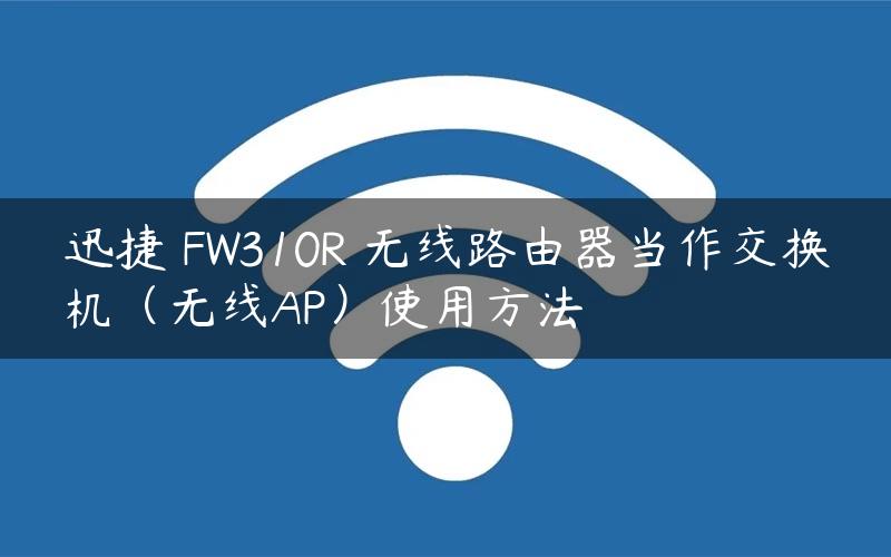 迅捷 FW310R 无线路由器当作交换机（无线AP）使用方法