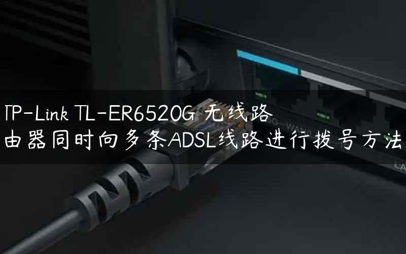 TP-Link TL-ER6520G 无线路由器同时向多条ADSL线路进行拨号方法