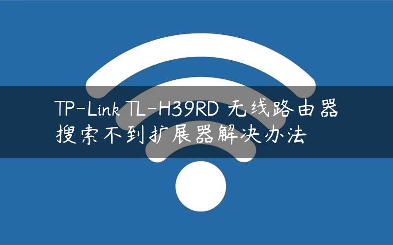 TP-Link TL-H39RD 无线路由器搜索不到扩展器解决办法