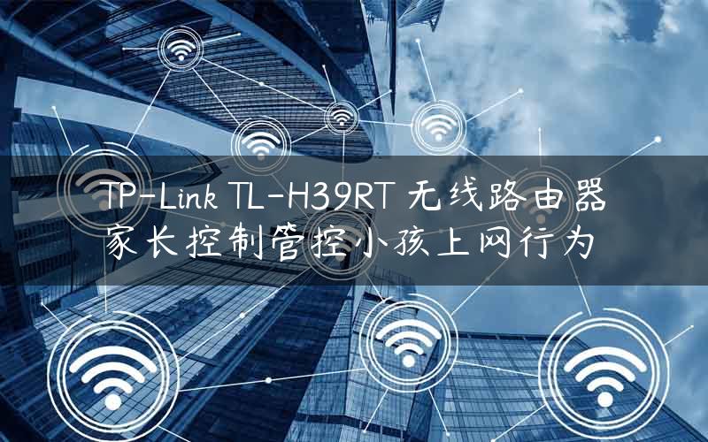 TP-Link TL-H39RT 无线路由器家长控制管控小孩上网行为