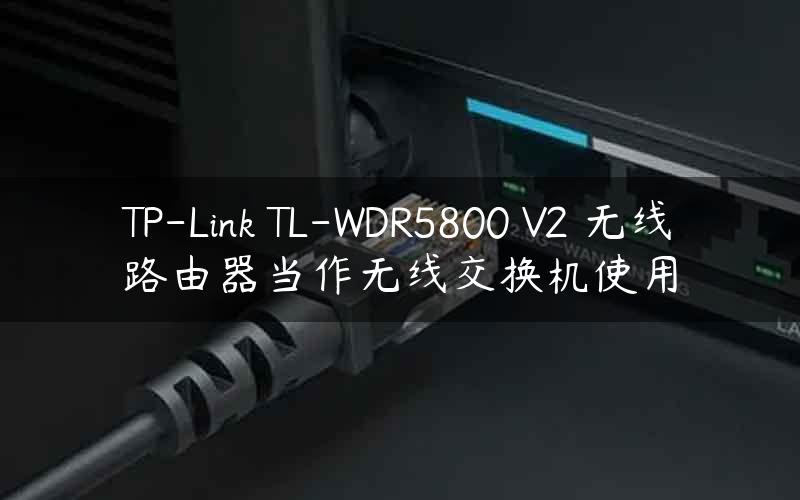 TP-Link TL-WDR5800 V2 无线路由器当作无线交换机使用