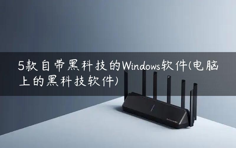 5款自带黑科技的Windows软件(电脑上的黑科技软件)