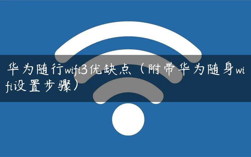 华为随行wifi3优缺点（附带华为随身wifi设置步骤）