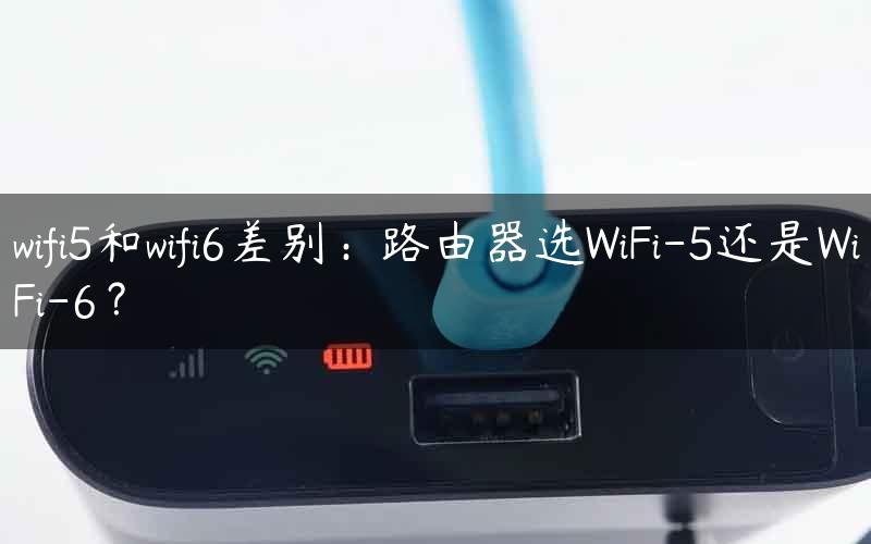 wifi5和wifi6差别：路由器选WiFi-5还是WiFi-6？