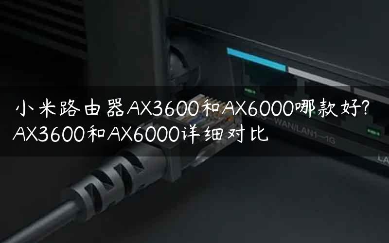 小米路由器AX3600和AX6000哪款好? AX3600和AX6000详细对比