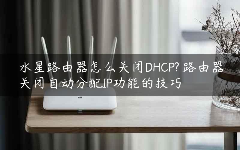水星路由器怎么关闭DHCP? 路由器关闭自动分配IP功能的技巧