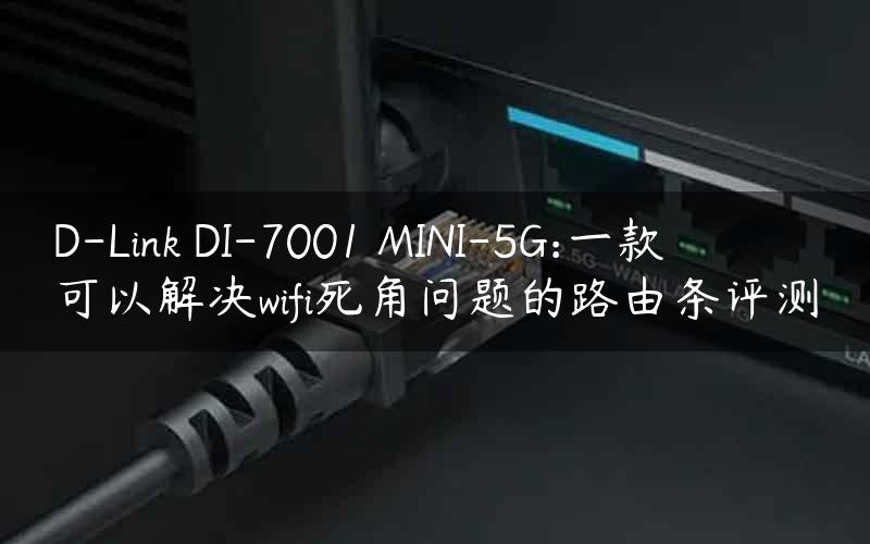 D-Link DI-7001 MINI-5G:一款可以解决wifi死角问题的路由条评测