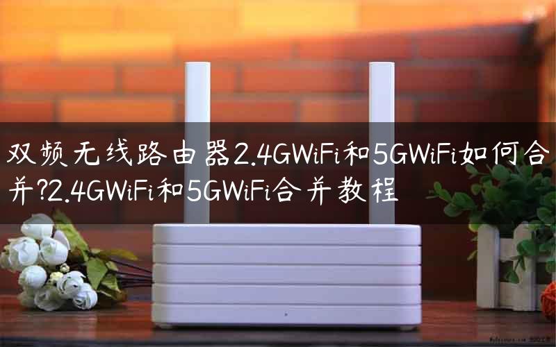 双频无线路由器2.4GWiFi和5GWiFi如何合并?2.4GWiFi和5GWiFi合并教程