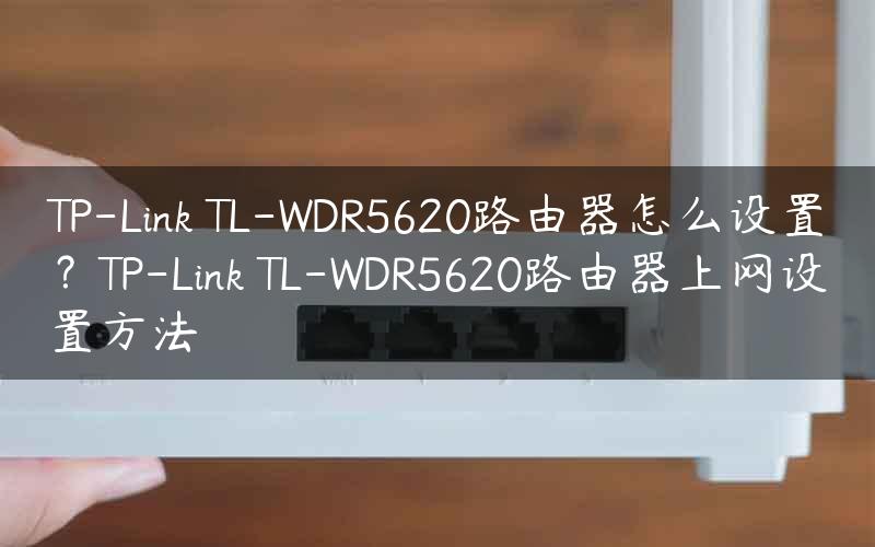 TP-Link TL-WDR5620路由器怎么设置？TP-Link TL-WDR5620路由器上网设置方法