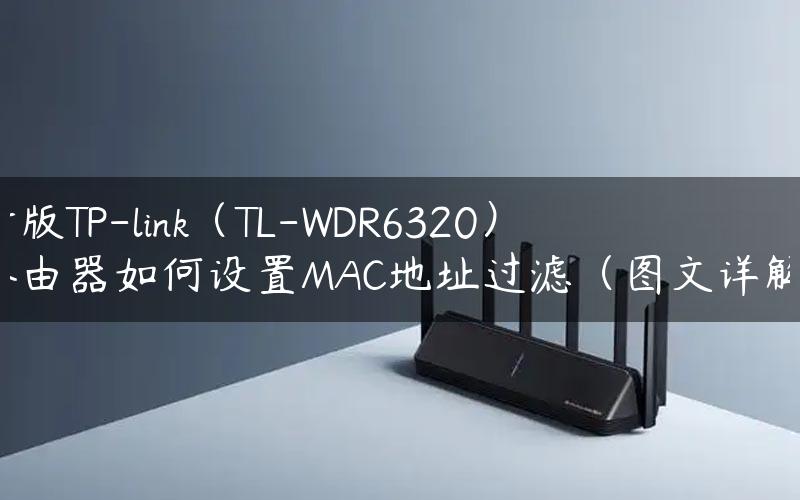 新版TP-link（TL-WDR6320）路由器如何设置MAC地址过滤（图文详解）