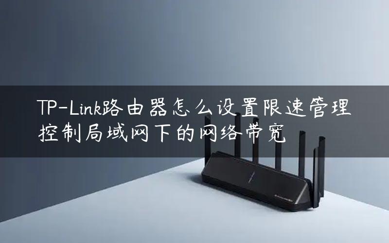 TP-Link路由器怎么设置限速管理控制局域网下的网络带宽