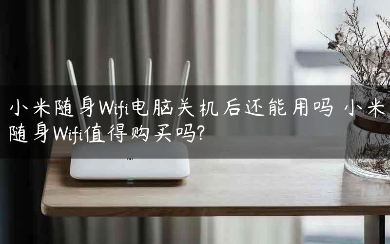 小米随身Wifi电脑关机后还能用吗 小米随身Wifi值得购买吗?