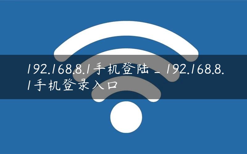 192.168.8.1手机登陆_192.168.8.1手机登录入口