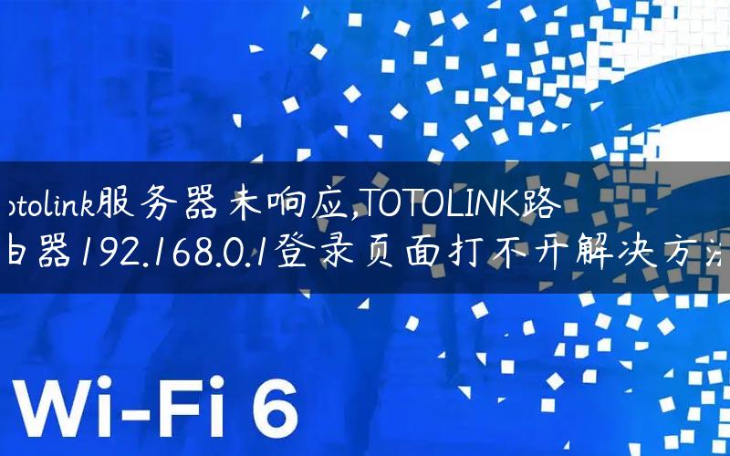 totolink服务器未响应,TOTOLINK路由器192.168.0.1登录页面打不开解决方法