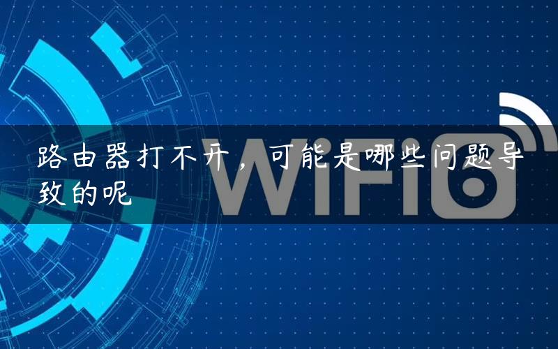 路由器打不开，可能是哪些问题导致的呢