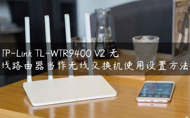 TP-Link TL-WTR9400 V2 无线路由器当作无线交换机使用设置方法