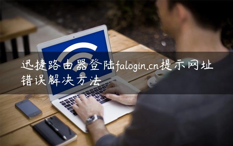 迅捷路由器登陆falogin.cn提示网址错误解决方法