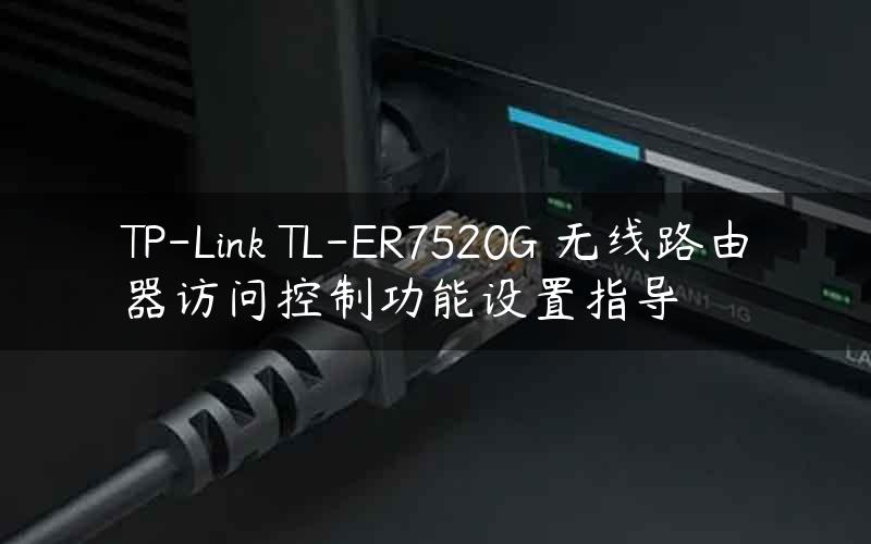TP-Link TL-ER7520G 无线路由器访问控制功能设置指导
