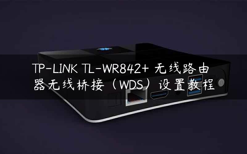 TP-LINK TL-WR842+ 无线路由器无线桥接（WDS）设置教程