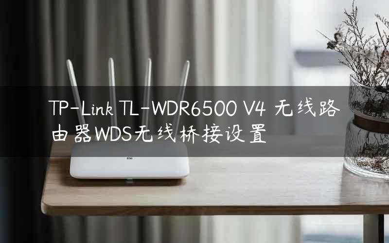 TP-Link TL-WDR6500 V4 无线路由器WDS无线桥接设置