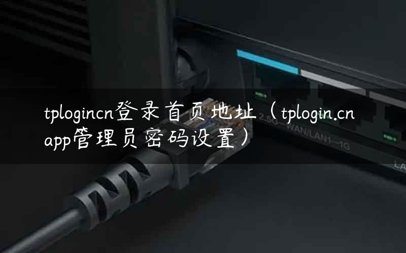 tplogincn登录首页地址（tplogin.cn app管理员密码设置）