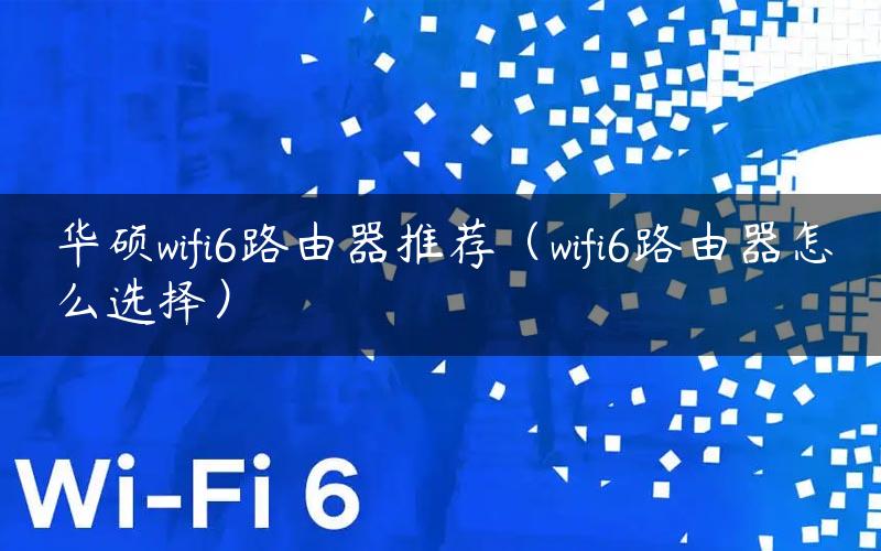 华硕wifi6路由器推荐（wifi6路由器怎么选择）