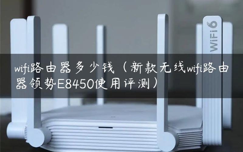 wifi路由器多少钱（新款无线wifi路由器领势E8450使用评测）