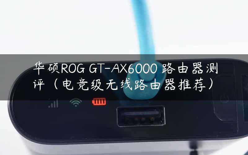 华硕ROG GT-AX6000 路由器测评（电竞级无线路由器推荐）
