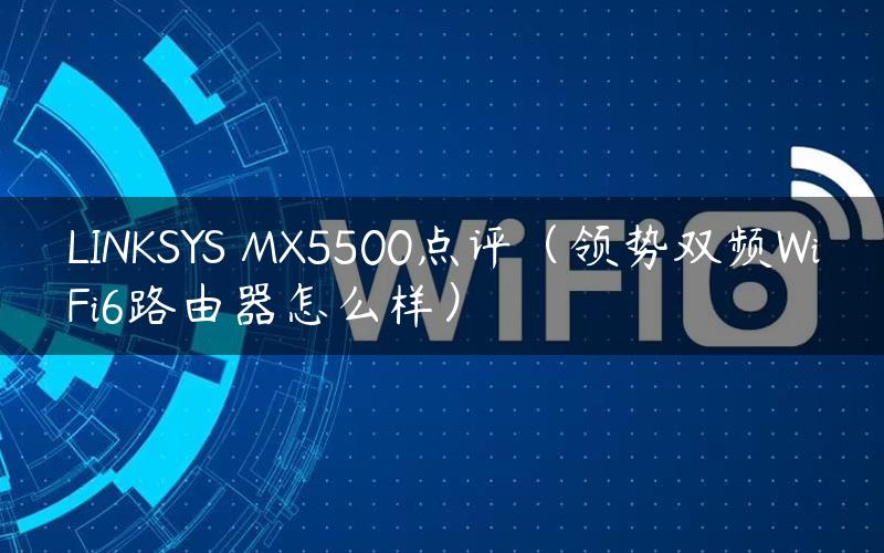 LINKSYS MX5500点评（领势双频WiFi6路由器怎么样）