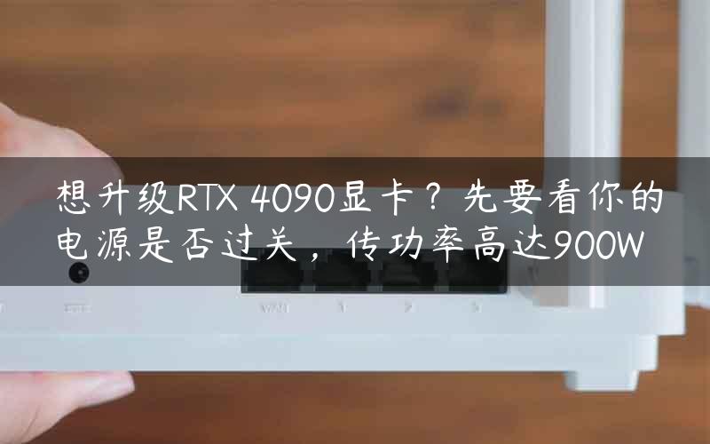 想升级RTX 4090显卡？先要看你的电源是否过关，传功率高达900W