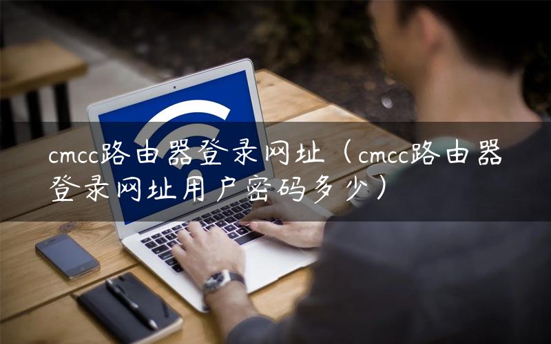 cmcc路由器登录网址（cmcc路由器登录网址用户密码多少）