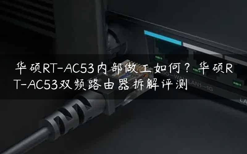 华硕RT-AC53内部做工如何？华硕RT-AC53双频路由器拆解评测