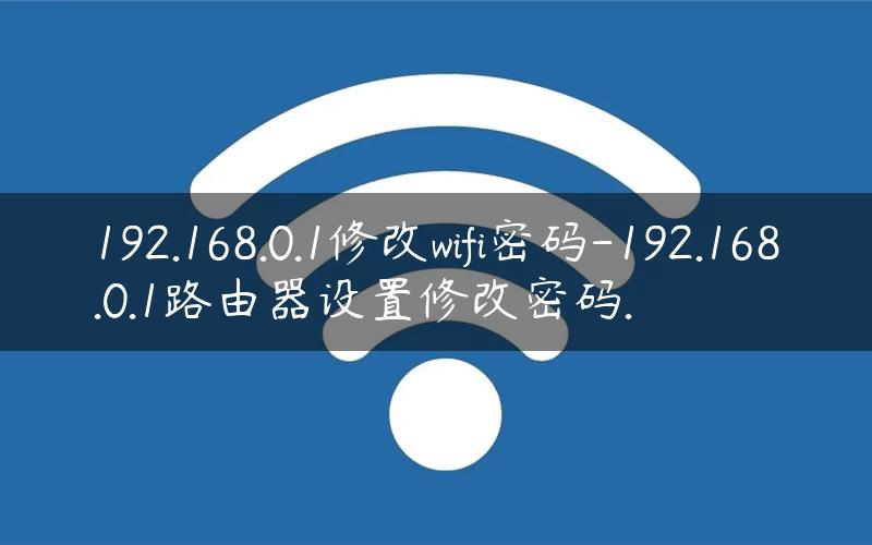 192.168.0.1修改wifi密码-192.168.0.1路由器设置修改密码.