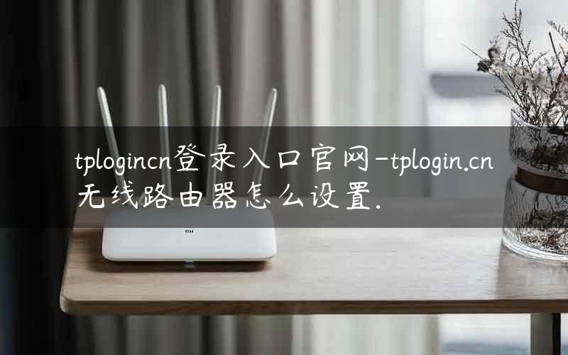 tplogincn登录入口官网-tplogin.cn无线路由器怎么设置.