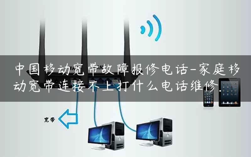 中国移动宽带故障报修电话-家庭移动宽带连接不上打什么电话维修.
