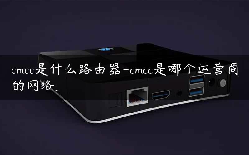 cmcc是什么路由器-cmcc是哪个运营商的网络.