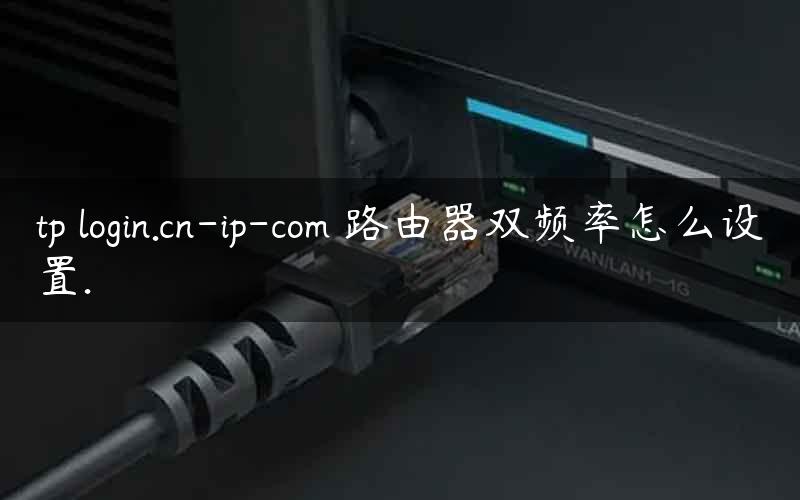 tp login.cn-ip-com 路由器双频率怎么设置.