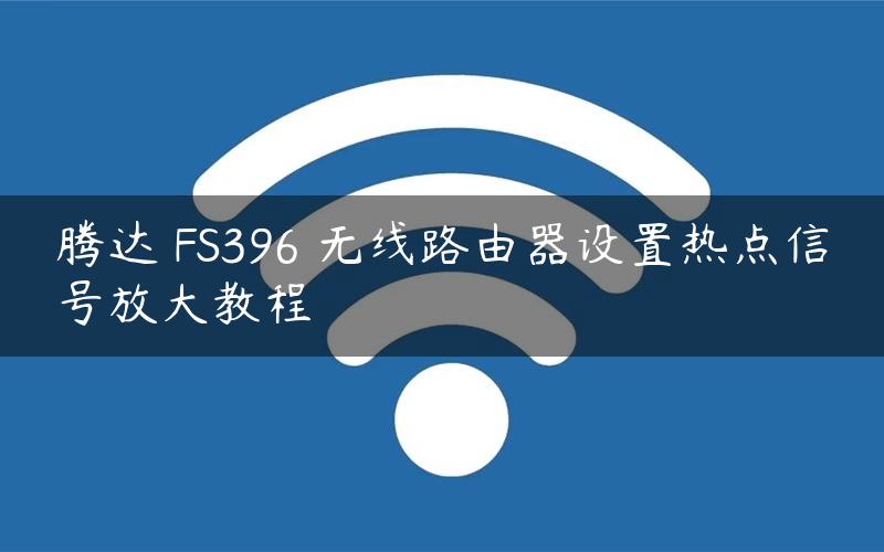腾达 FS396 无线路由器设置热点信号放大教程