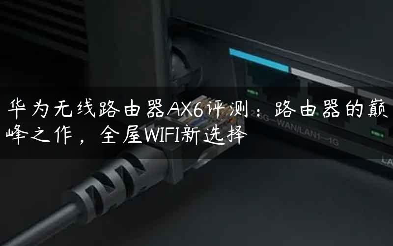 华为无线路由器AX6评测：路由器的巅峰之作，全屋WIFI新选择